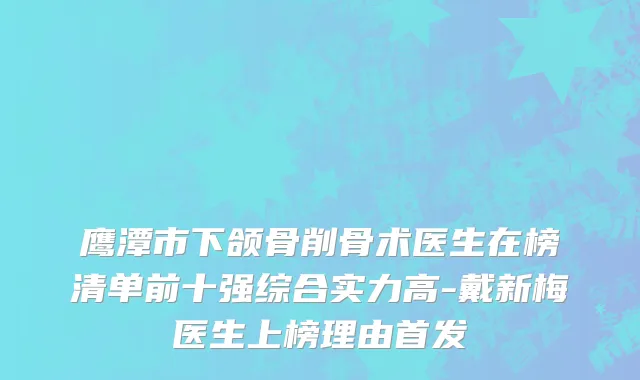 鹰潭市下颌骨削骨术医生在榜清单前十强综合实力高-戴新梅医生上榜理由首发