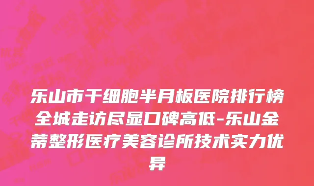 乐山市干细胞半月板医院排行榜全城走访尽显口碑高低-乐山金蒂整形医疗美容诊所技术实力优异