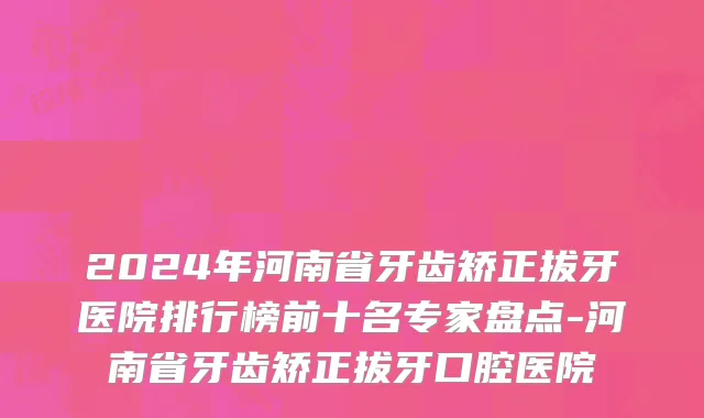 2024年河南省牙齿矫正拔牙医院排行榜前十名专家盘点-河南省牙齿矫正拔牙口腔医院