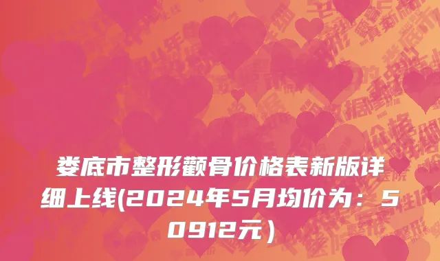娄底市整形颧骨价格表新版详细上线(2024年5月均价为：50912元）