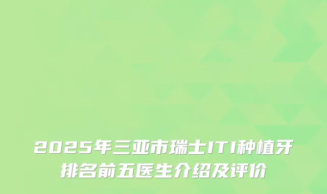 2025年三亚市瑞士ITI种植牙排名前五医生介绍及评价