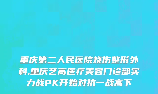 重庆第二人民医院烧伤整形外科,重庆艺高医疗美容门诊部实力战PK开始对抗一战高下