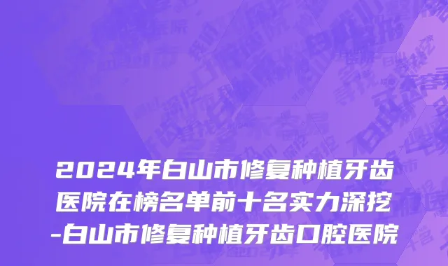 2024年白山市修复种植牙齿医院在榜名单前十名实力深挖-白山市修复种植牙齿口腔医院