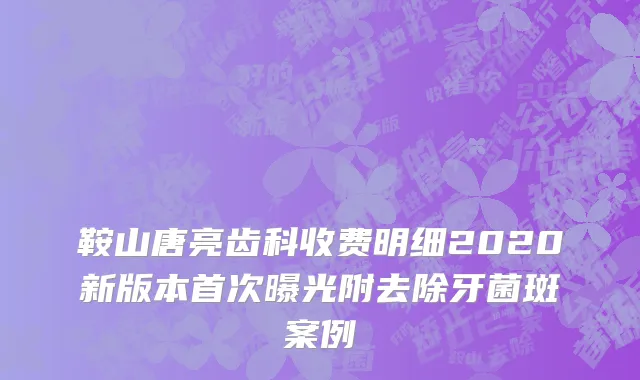 鞍山唐亮齿科收费明细2020新版本首次曝光附去除牙菌斑案例