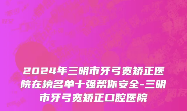 2024年三明市牙弓宽矫正医院在榜名单十强帮你安全-三明市牙弓宽矫正口腔医院