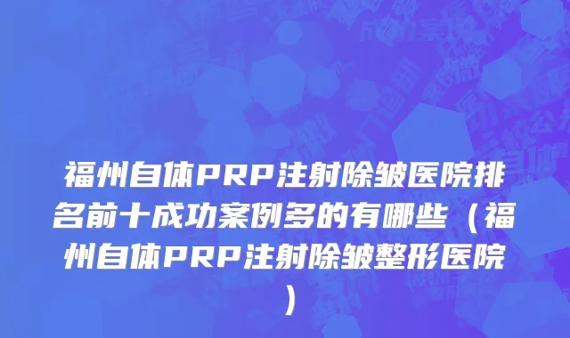 福州自体PRP注射除皱医院排名前十成功案例多的有哪些(福州自体PRP注射除皱整形医院)