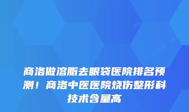 商洛做溶脂去眼袋医院排名预测！商洛中医医院烧伤整形科技术含量高