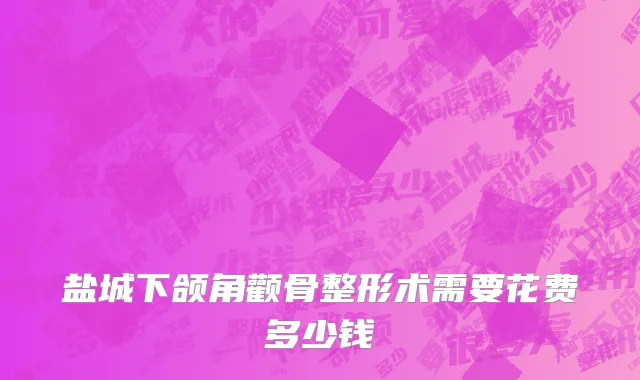盐城下颌角颧骨整形术需要花费多少钱
