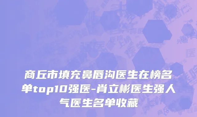 商丘市填充鼻唇沟医生在榜名单top10强医-肖立彬医生强人气医生名单收藏