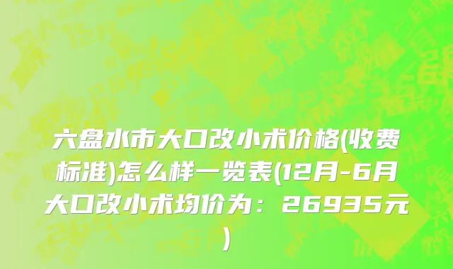 六盘水市大口改小术价格(收费标准)怎么样一览表(12月-6月大口改小术均价为：26935元)