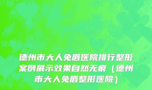 德州市大人兔唇医院排行整形案例展示效果自然无痕（德州市大人兔唇整形医院）