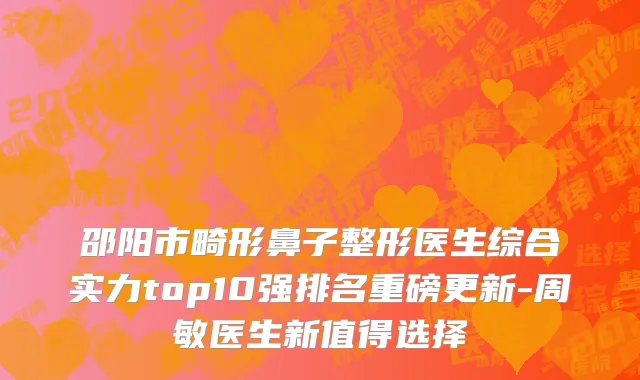 邵阳市畸形鼻子整形医生综合实力top10强排名重磅更新-周敏医生新值得选择