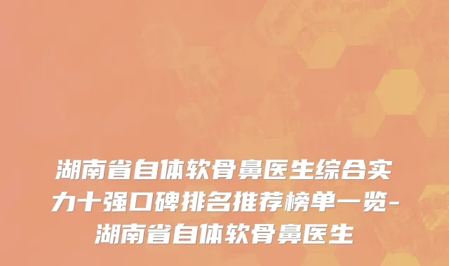 湖南省自体软骨鼻医生综合实力十强口碑排名推荐榜单一览-湖南省自体软骨鼻医生