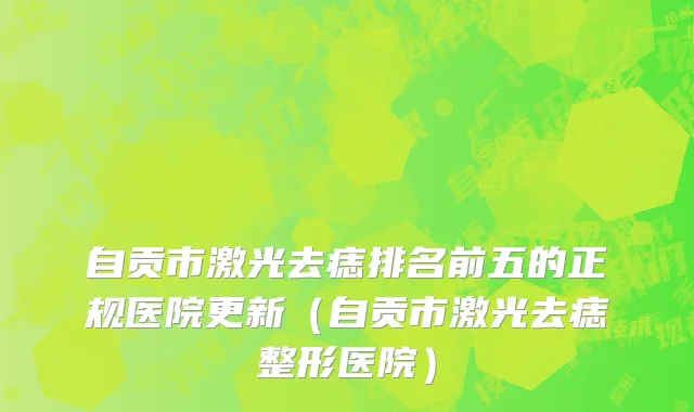 自贡市激光去痣排名前五的正规医院更新（自贡市激光去痣整形医院）