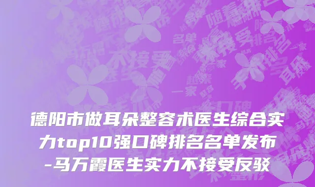 德阳市做耳朵整容术医生综合实力top10强口碑排名名单发布-马万霞医生实力不接受反驳