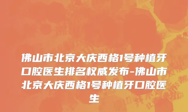 佛山市北京大庆西格1号种植牙口腔医生排名权威发布-佛山市北京大庆西格1号种植牙口腔医生