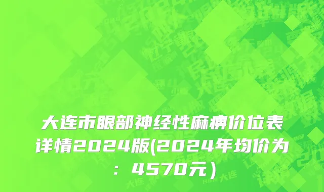 大连市眼部神经性麻痹价位表详情2024版(2024年均价为：4570元）