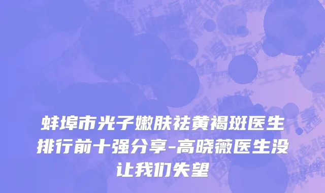 蚌埠市光子嫩肤祛黄褐斑医生排行前十强分享-高晓薇医生没让我们失望