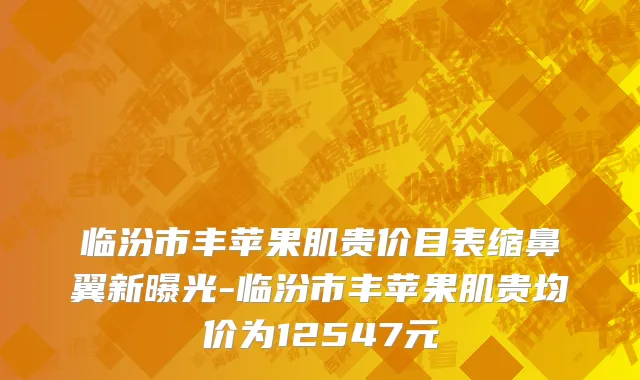 临汾市丰苹果肌贵价目表缩鼻翼新曝光-临汾市丰苹果肌贵均价为12547元