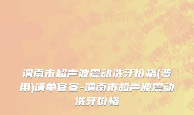 渭南市超声波震动洗牙价格(费用)清单官宣-渭南市超声波震动洗牙价格