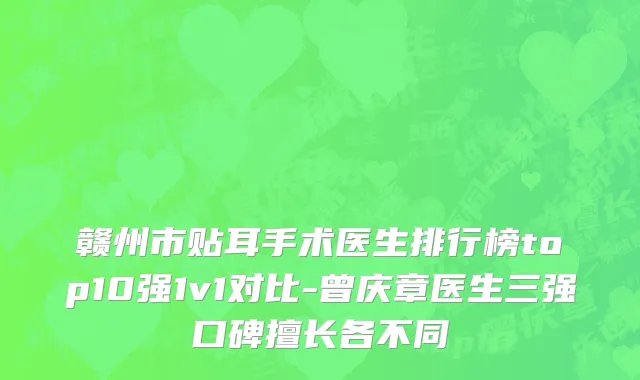 赣州市贴耳手术医生排行榜top10强1v1对比-曾庆章医生三强口碑擅长各不同
