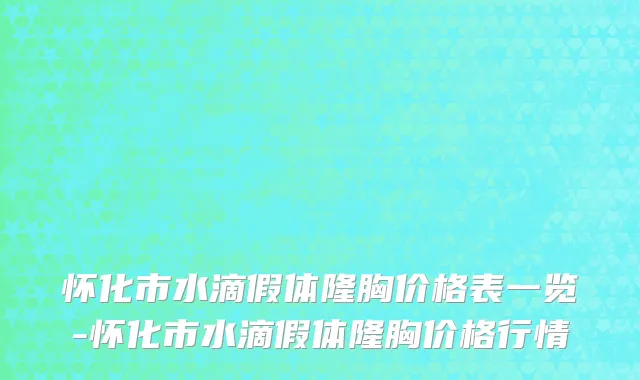 怀化市水滴假体隆胸价格表一览-怀化市水滴假体隆胸价格行情