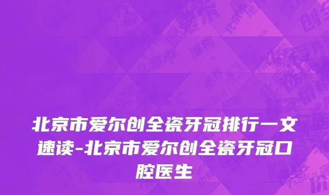 北京市爱尔创全瓷牙冠排行一文速读-北京市爱尔创全瓷牙冠口腔医生
