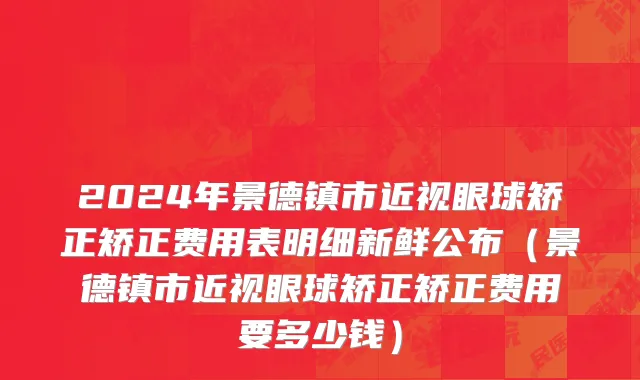 2024年景德镇市近视眼球矫正矫正费用表明细新鲜公布（景德镇市近视眼球矫正矫正费用要多少钱）