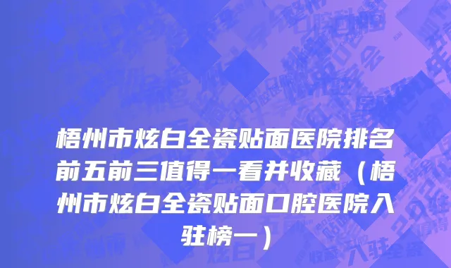 梧州市炫白全瓷贴面医院排名前五前三值得一看并收藏（梧州市炫白全瓷贴面口腔医院入驻榜一）