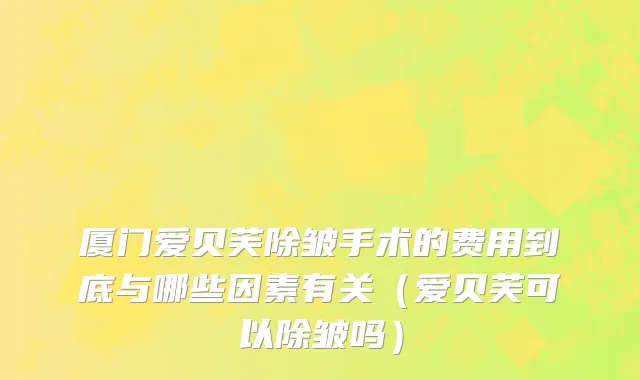 厦门爱贝芙除皱手术的费用到底与哪些因素有关（爱贝芙可以除皱吗）