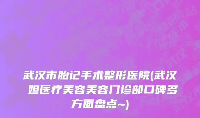 武汉市胎记手术整形医院(武汉媄妲医疗美容美容门诊部口碑多方面盘点~)
