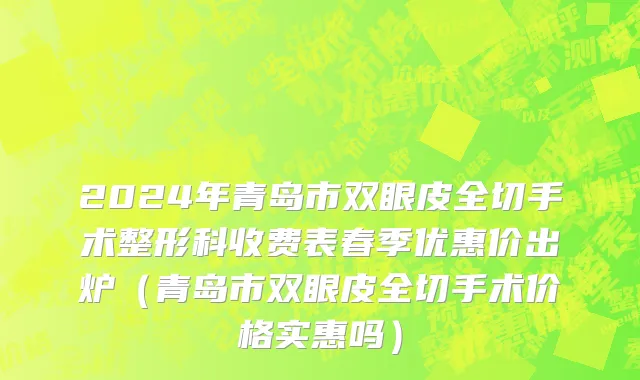 2024年青岛市双眼皮全切手术整形科收费表春季优惠价出炉（青岛市双眼皮全切手术价格实惠吗）