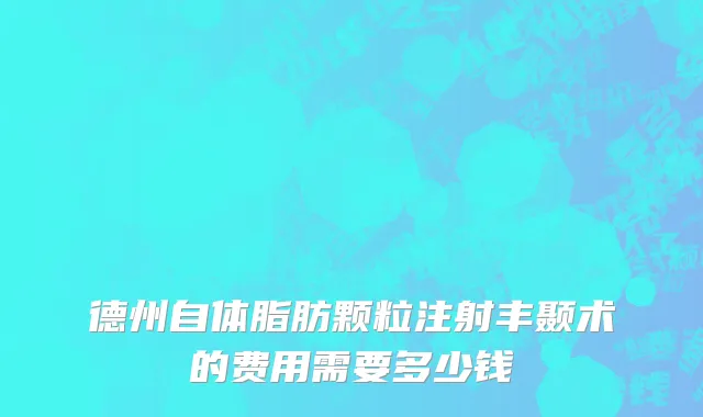 德州自体脂肪颗粒注射丰颞术的费用需要多少钱