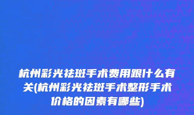 杭州彩光祛斑手术费用跟什么有关(杭州彩光祛斑手术整形手术价格的因素有哪些)
