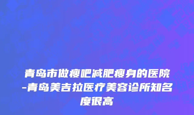 青岛市做瘦吧减肥瘦身的医院-青岛美吉拉医疗美容诊所知名度很高