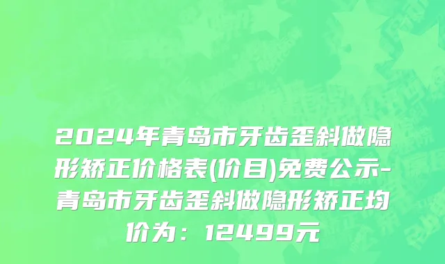 2024年青岛市牙齿歪斜做隐形矫正价格表(价目)免费公示-青岛市牙齿歪斜做隐形矫正均价为：12499元