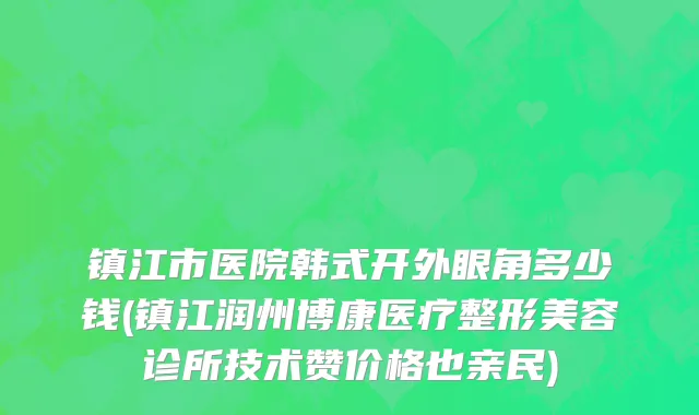 镇江市医院韩式开外眼角多少钱(镇江润州博康医疗整形美容诊所技术赞价格也亲民)