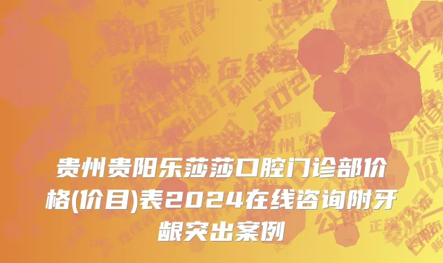 贵州贵阳乐莎莎口腔门诊部价格(价目)表2024在线咨询附牙龈突出案例