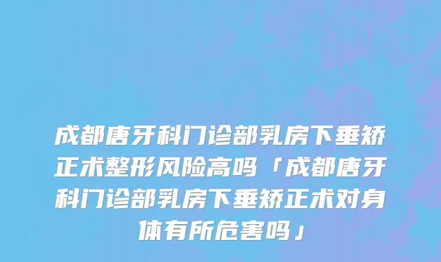 成都唐牙科门诊部乳房下垂矫正术整形风险高吗「成都唐牙科门诊部乳房下垂矫正术对身体有所危害吗」