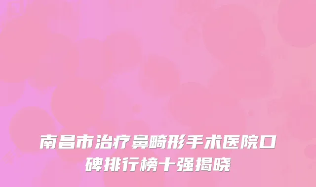 南昌市治疗鼻畸形手术医院口碑排行榜十强揭晓
