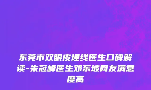 东莞市双眼皮埋线医生口碑解读-朱冠峰医生邓东坡网友满意度高