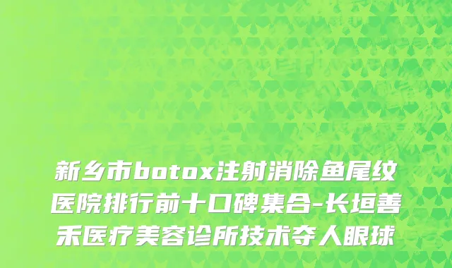 新乡市botox注射消除鱼尾纹医院排行前十口碑集合-长垣善禾医疗美容诊所技术夺人眼球