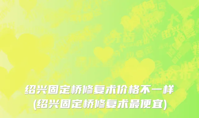 绍兴固定桥修复术价格不一样(绍兴固定桥修复术最便宜)