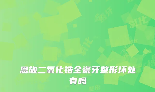 恩施二氧化锆全瓷牙整形坏处有吗