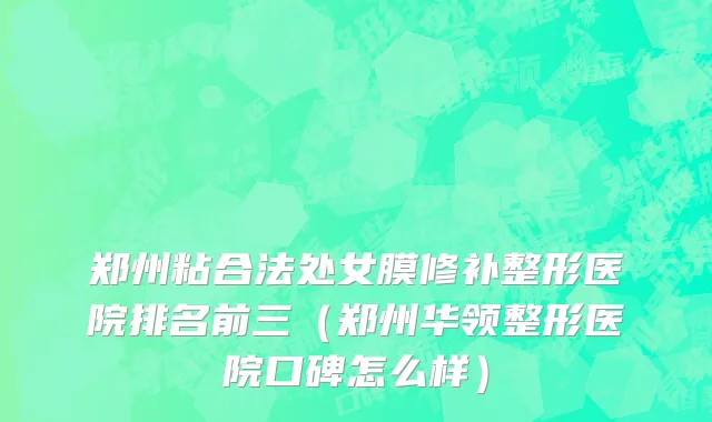 郑州粘合法处女膜修补整形医院排名前三（郑州华领整形医院口碑怎么样）