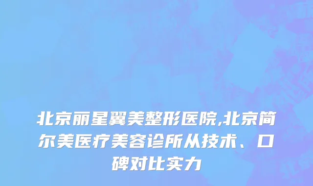 北京丽星翼美整形医院,北京简尔美医疗美容诊所从技术、口碑对比实力