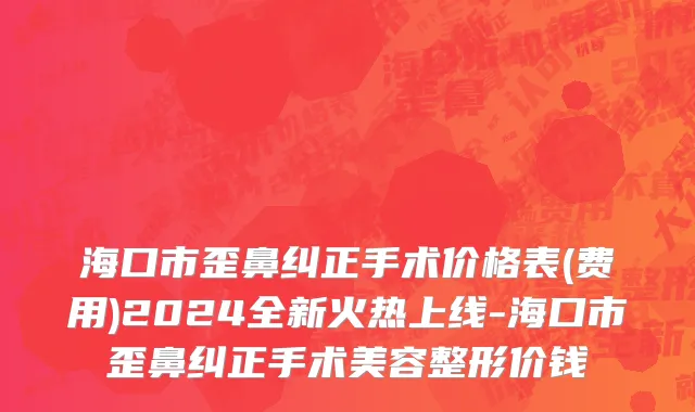 海口市歪鼻纠正手术价格表(费用)2024全新火热上线-海口市歪鼻纠正手术美容整形价钱