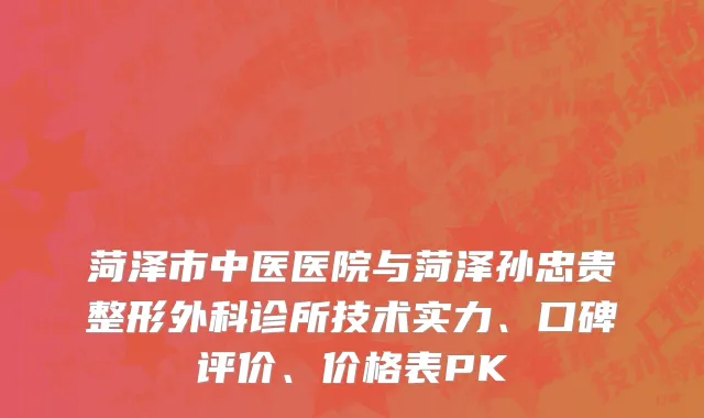 菏泽市中医医院与菏泽孙忠贵整形外科诊所技术实力、口碑评价、价格表PK