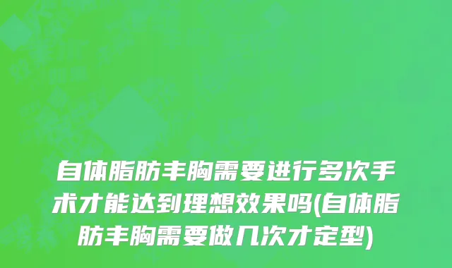 自体脂肪丰胸需要进行多次手术才能达到理想效果吗(自体脂肪丰胸需要做几次才定型)