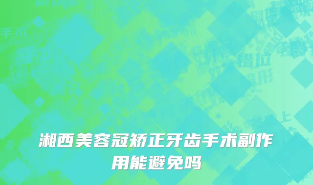 湘西美容冠矫正牙齿手术副作用能避免吗